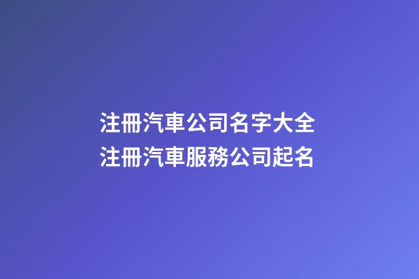 注冊汽車公司名字大全 注冊汽車服務公司起名